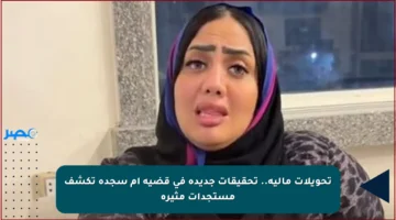تحويلات مالية.. تحقيقات جديدة في قضية أم سجدة تكشف مستجدات مثيرة